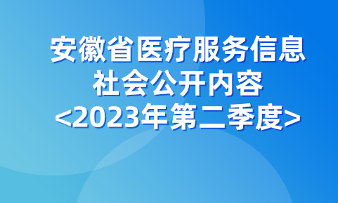 安徽省醫療服務信息社會公開內容<2023年第二季度>
