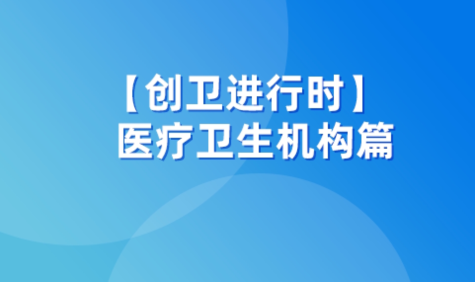 創(chuàng)衛(wèi)進行時 | 醫(yī)療衛(wèi)生機構(gòu)篇